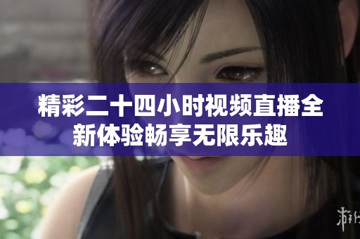 精彩二十四小时视频直播全新体验畅享无限乐趣