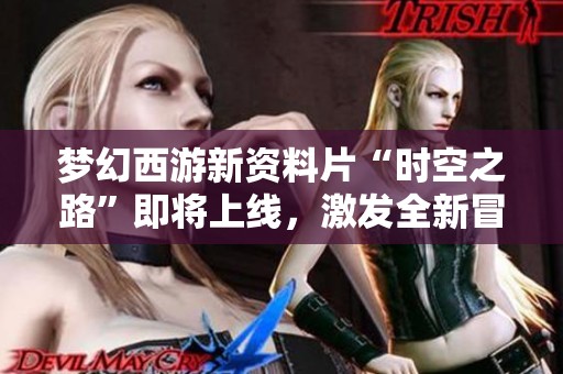 梦幻西游新资料片“时空之路”即将上线，激发全新冒险体验