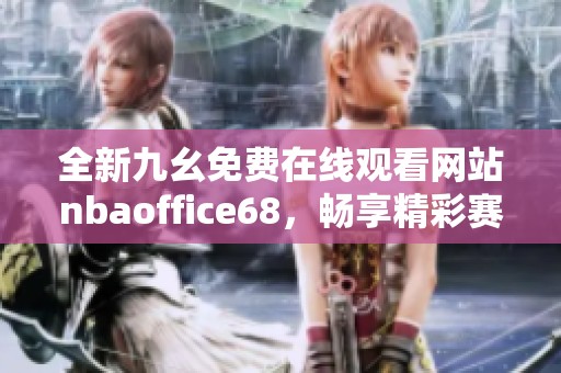 全新九幺免费在线观看网站nbaoffice68，畅享精彩赛事内容