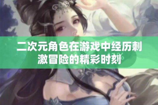 二次元角色在游戏中经历刺激冒险的精彩时刻