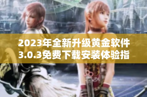 2023年全新升级黄金软件3.0.3免费下载安装体验指南