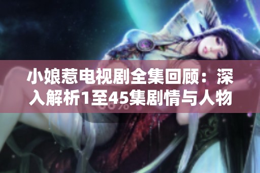 小娘惹电视剧全集回顾：深入解析1至45集剧情与人物关系