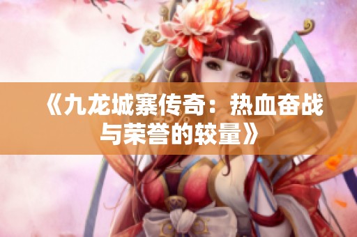 《九龙城寨传奇：热血奋战与荣誉的较量》