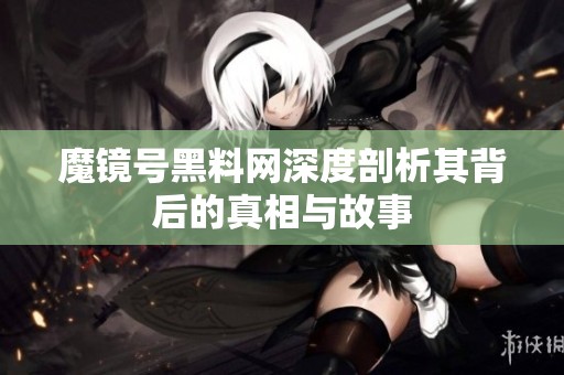 魔镜号黑料网深度剖析其背后的真相与故事