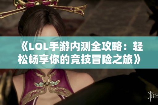 《LOL手游内测全攻略：轻松畅享你的竞技冒险之旅》