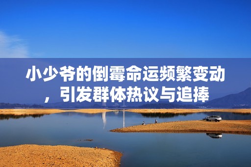 小少爷的倒霉命运频繁变动，引发群体热议与追捧