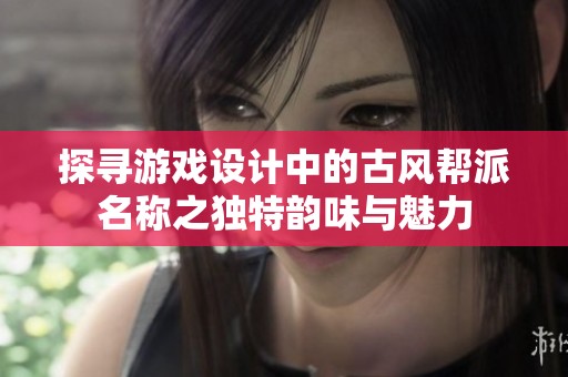 探寻游戏设计中的古风帮派名称之独特韵味与魅力