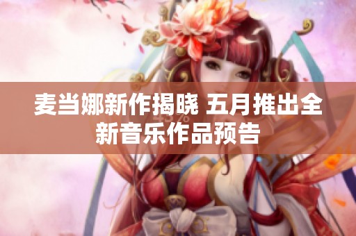 麦当娜新作揭晓 五月推出全新音乐作品预告