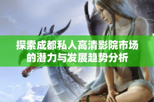 探索成都私人高清影院市场的潜力与发展趋势分析