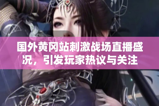 国外黄冈站刺激战场直播盛况，引发玩家热议与关注