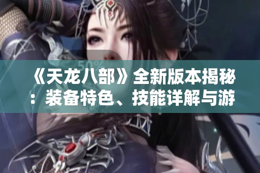 《天龙八部》全新版本揭秘：装备特色、技能详解与游戏攻略整理