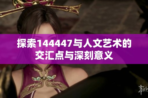 探索144447与人文艺术的交汇点与深刻意义
