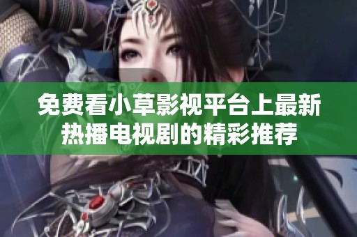 免费看小草影视平台上最新热播电视剧的精彩推荐