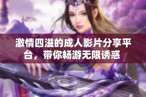 激情四溢的成人影片分享平台，带你畅游无限诱惑 