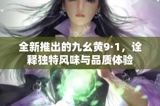 全新推出的九幺黄9·1，诠释独特风味与品质体验