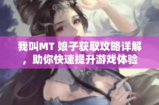 我叫MT 娘子获取攻略详解，助你快速提升游戏体验