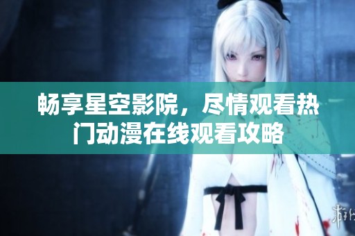 畅享星空影院，尽情观看热门动漫在线观看攻略