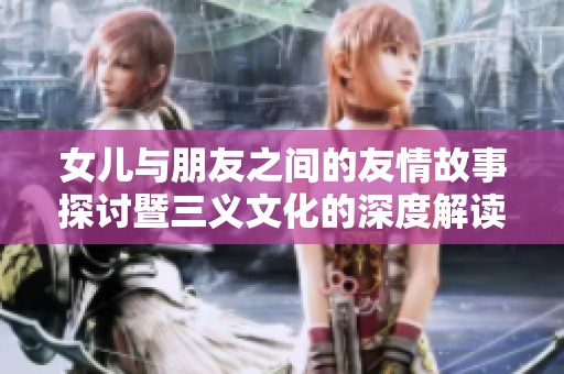 女儿与朋友之间的友情故事探讨暨三义文化的深度解读