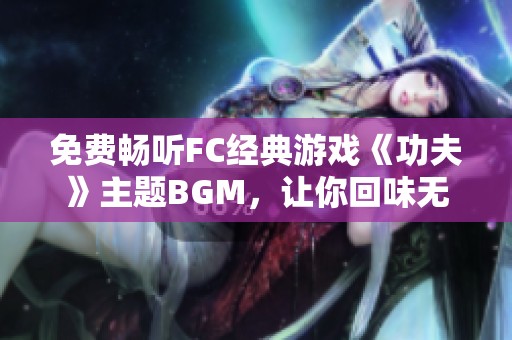 免费畅听FC经典游戏《功夫》主题BGM，让你回味无穷