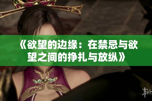 《欲望的边缘：在禁忌与欲望之间的挣扎与放纵》