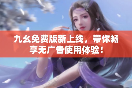 九幺免费版新上线，带你畅享无广告使用体验！