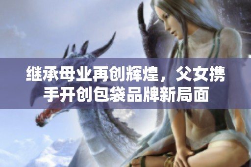 继承母业再创辉煌，父女携手开创包袋品牌新局面