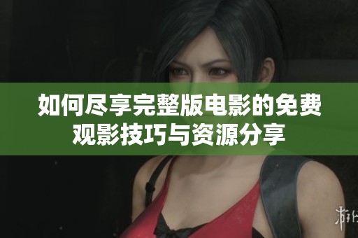 如何尽享完整版电影的免费观影技巧与资源分享