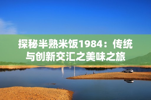 探秘半熟米饭1984：传统与创新交汇之美味之旅