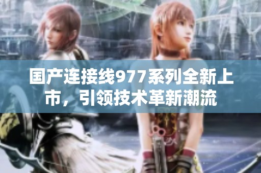 国产连接线977系列全新上市，引领技术革新潮流