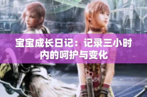 宝宝成长日记：记录三小时内的呵护与变化