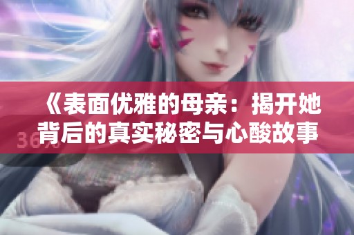 《表面优雅的母亲：揭开她背后的真实秘密与心酸故事》