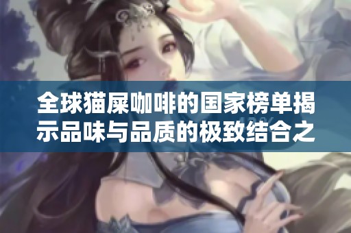 全球猫屎咖啡的国家榜单揭示品味与品质的极致结合之旅