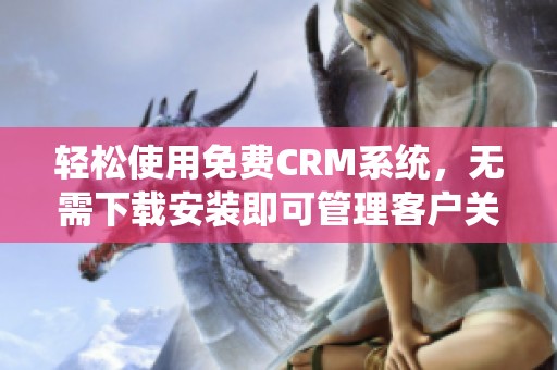 轻松使用免费CRM系统，无需下载安装即可管理客户关系