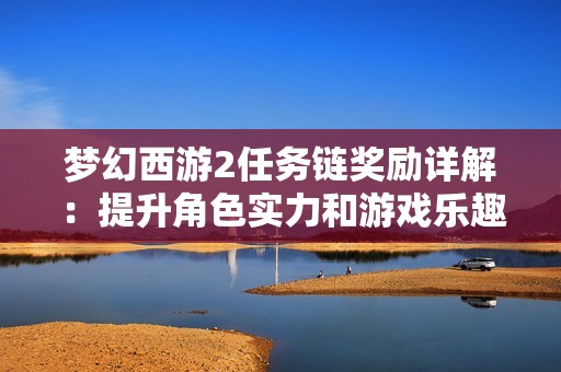 梦幻西游2任务链奖励详解：提升角色实力和游戏乐趣的关键秘诀