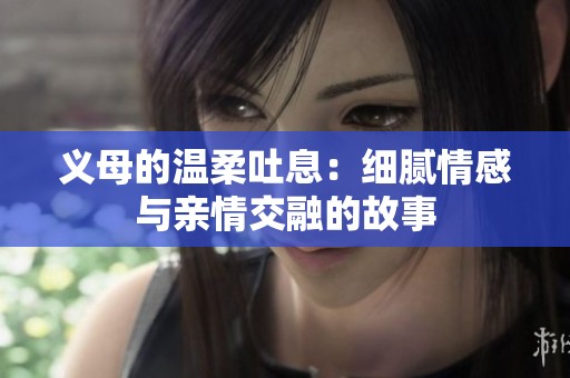 义母的温柔吐息：细腻情感与亲情交融的故事