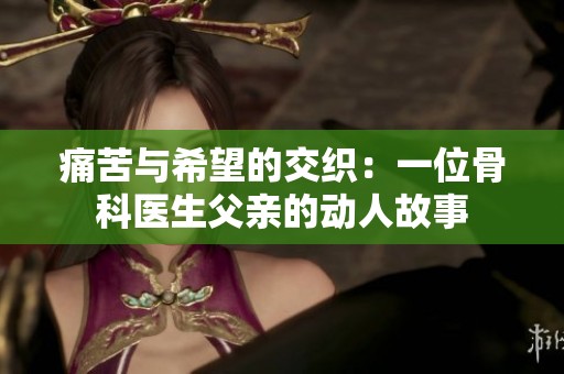 痛苦与希望的交织：一位骨科医生父亲的动人故事