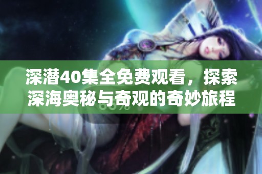 深潜40集全免费观看，探索深海奥秘与奇观的奇妙旅程