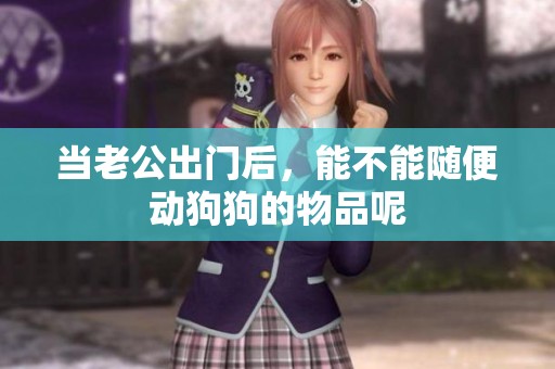 当老公出门后，能不能随便动狗狗的物品呢