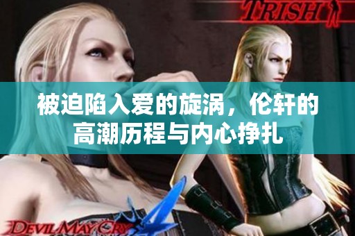 被迫陷入爱的旋涡，伦轩的高潮历程与内心挣扎