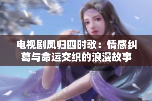 电视剧凤归四时歌：情感纠葛与命运交织的浪漫故事