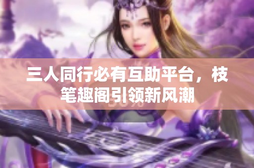 三人同行必有互助平台，枝笔趣阁引领新风潮