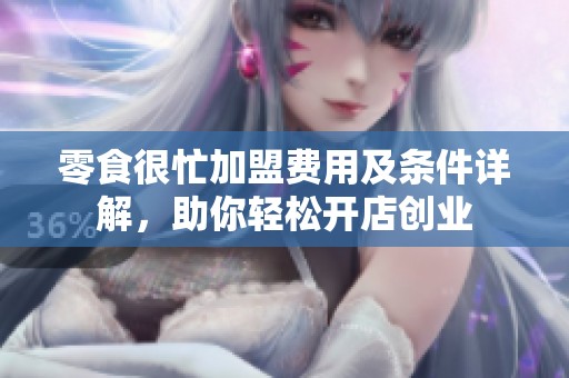 零食很忙加盟费用及条件详解，助你轻松开店创业