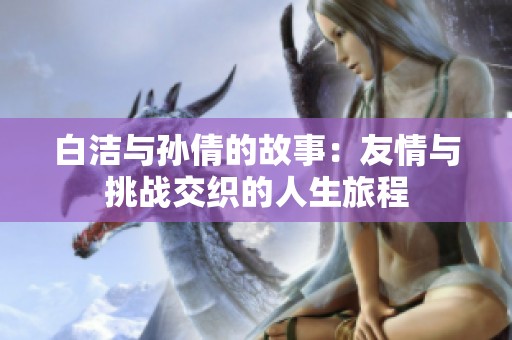 白洁与孙倩的故事：友情与挑战交织的人生旅程