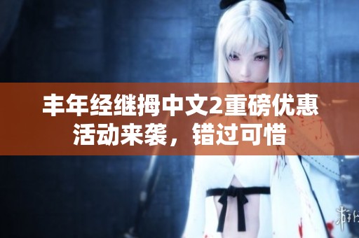 丰年经继拇中文2重磅优惠活动来袭，错过可惜