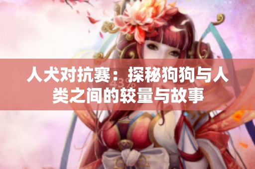 人犬对抗赛：探秘狗狗与人类之间的较量与故事