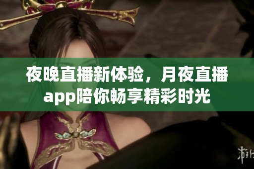 夜晚直播新体验，月夜直播app陪你畅享精彩时光