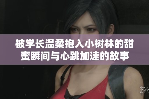 被学长温柔抱入小树林的甜蜜瞬间与心跳加速的故事