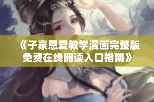 《子豪恩爱教学漫画完整版免费在线阅读入口指南》