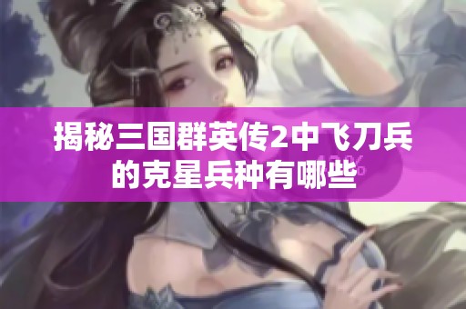 揭秘三国群英传2中飞刀兵的克星兵种有哪些