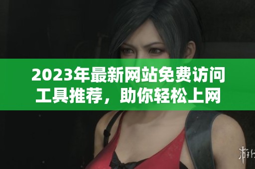 2023年最新网站免费访问工具推荐，助你轻松上网